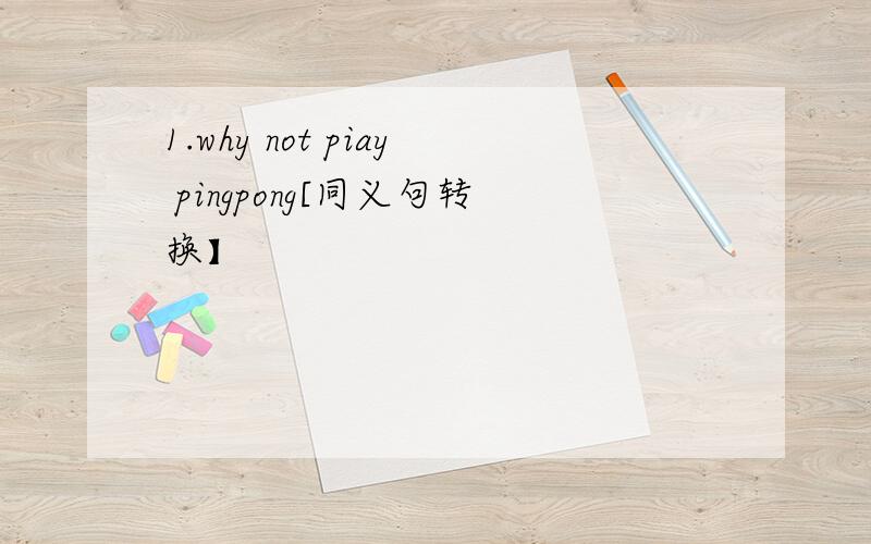 1.why not piay pingpong[同义句转换】