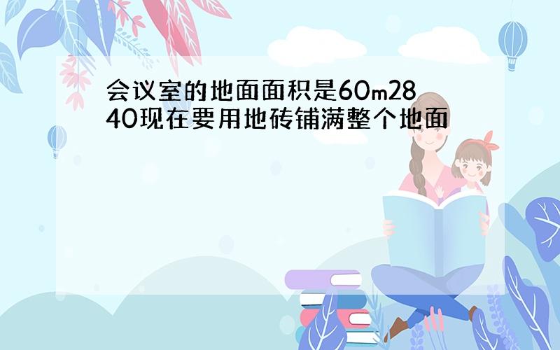 会议室的地面面积是60m2840现在要用地砖铺满整个地面