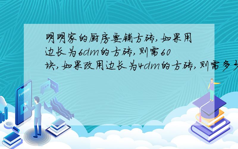 明明家的厨房要铺方砖,如果用边长为6dm的方砖,则需60块,如果改用边长为4dm的方砖,则需多少块?