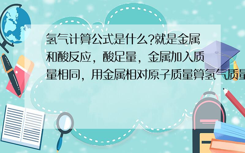 氢气计算公式是什么?就是金属和酸反应，酸足量，金属加入质量相同，用金属相对原子质量算氢气质量