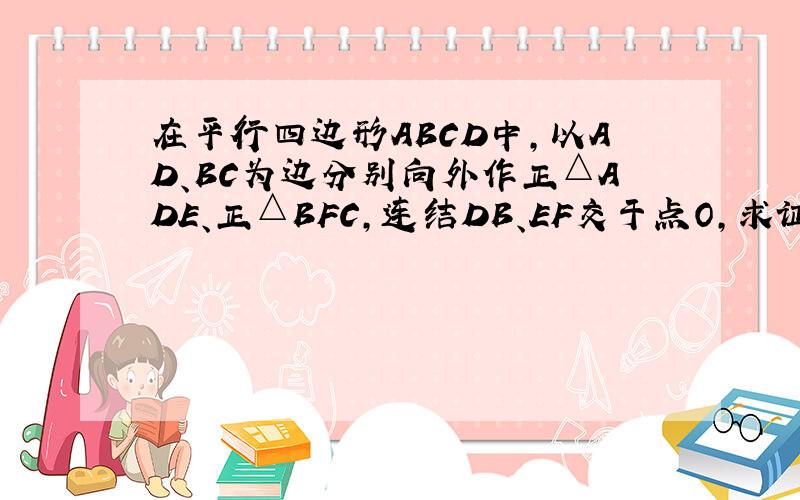 在平行四边形ABCD中,以AD、BC为边分别向外作正△ADE、正△BFC,连结DB、EF交于点O,求证：四边形DEBF是