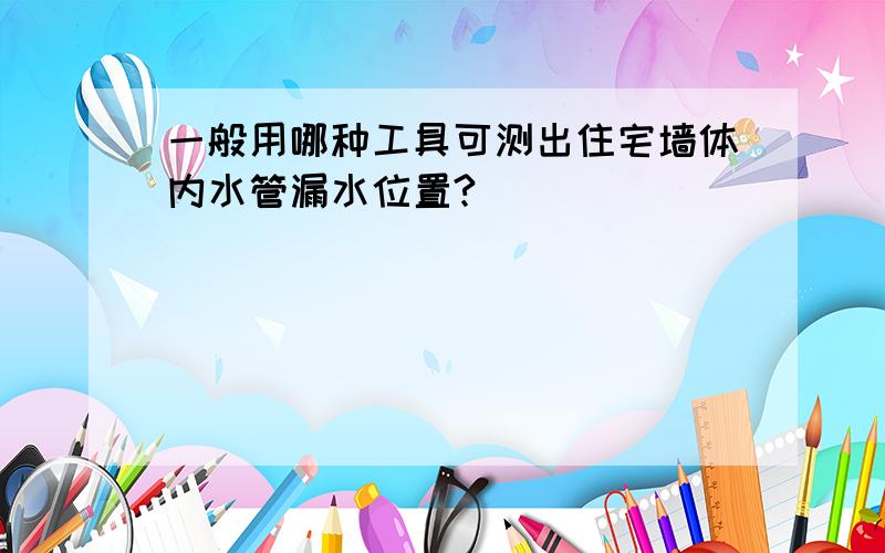 一般用哪种工具可测出住宅墙体内水管漏水位置?