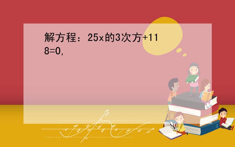 解方程：25x的3次方+118=0,