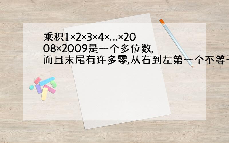 乘积1×2×3×4×…×2008×2009是一个多位数,而且末尾有许多零,从右到左第一个不等于零的数是多少