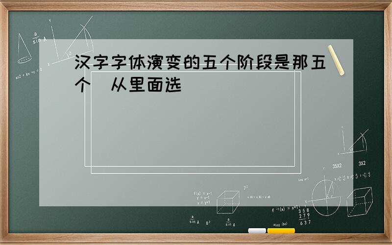 汉字字体演变的五个阶段是那五个（从里面选）