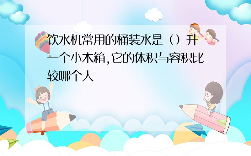 饮水机常用的桶装水是（）升 一个小木箱,它的体积与容积比较哪个大