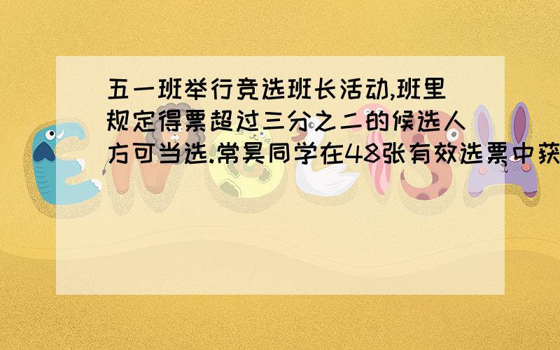 五一班举行竞选班长活动,班里规定得票超过三分之二的候选人方可当选.常昊同学在48张有效选票中获得36票