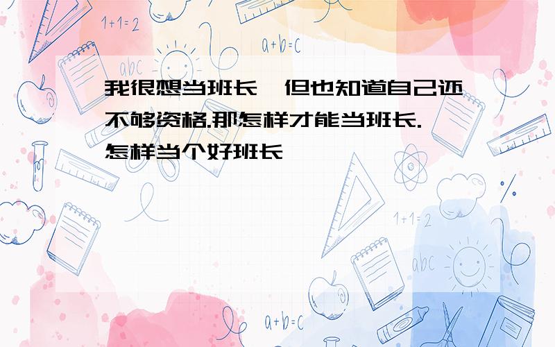 我很想当班长,但也知道自己还不够资格.那怎样才能当班长.怎样当个好班长