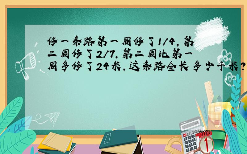 修一条路第一周修了1/4,第二周修了2/7,第二周比第一周多修了24米,这条路全长多少千米?方程