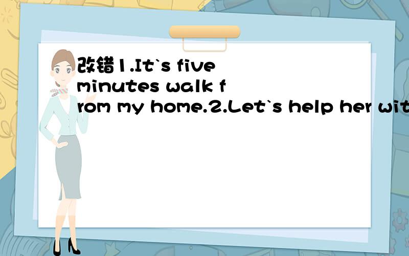 改错1.It`s five minutes walk from my home.2.Let`s help her wit