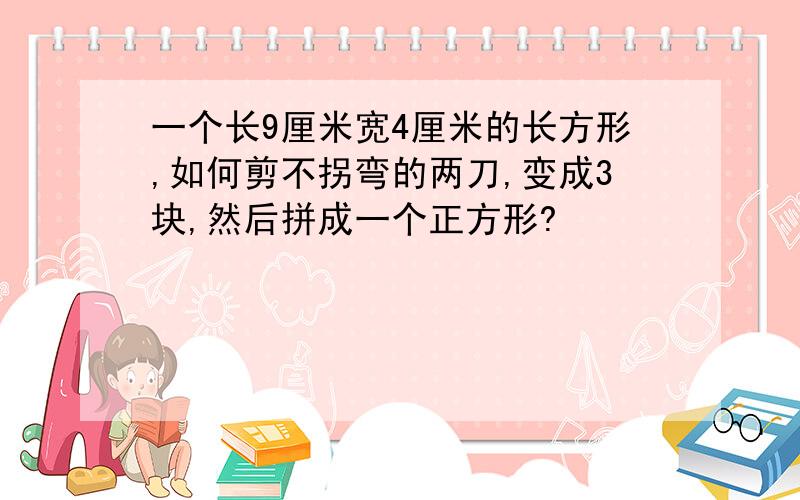 一个长9厘米宽4厘米的长方形,如何剪不拐弯的两刀,变成3块,然后拼成一个正方形?