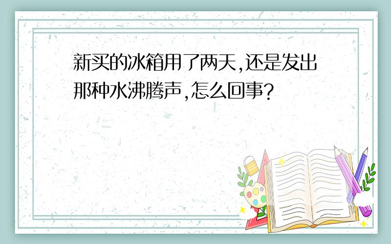 新买的冰箱用了两天,还是发出那种水沸腾声,怎么回事?