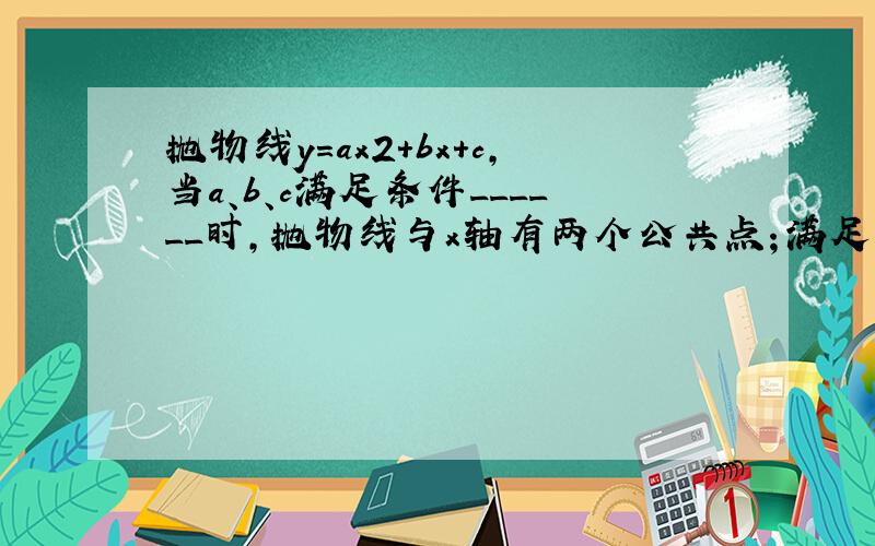 抛物线y=ax2+bx+c，当a、b、c满足条件______时，抛物线与x轴有两个公共点；满足条件______时，抛物线