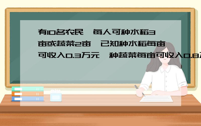 有10名农民,每人可种水稻3亩或蔬菜2亩,已知种水稻每亩可收入0.3万元,种蔬菜每亩可收入0.8万元,若要使总收入不低于