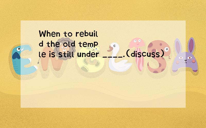 When to rebuild the old temple is still under ____.(discuss)