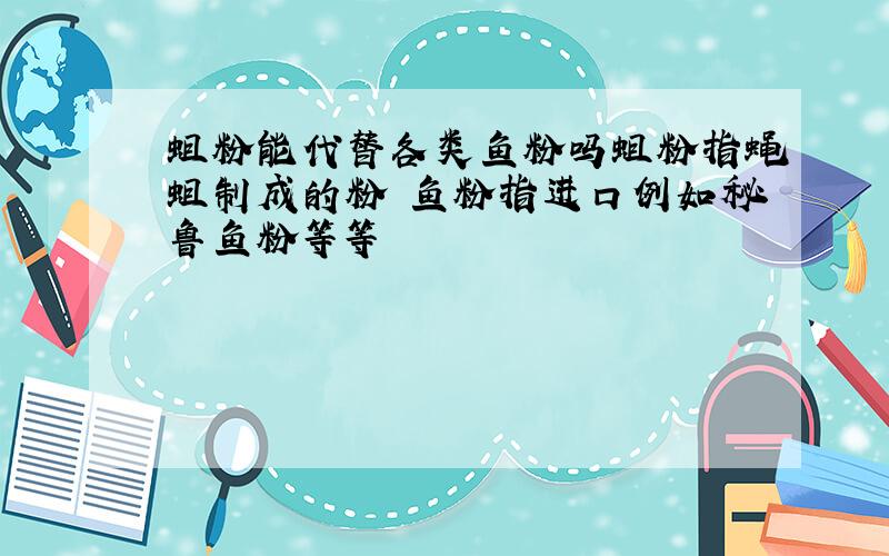 蛆粉能代替各类鱼粉吗蛆粉指蝇蛆制成的粉 鱼粉指进口例如秘鲁鱼粉等等