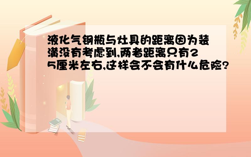 液化气钢瓶与灶具的距离因为装潢没有考虑到,两者距离只有25厘米左右,这样会不会有什么危险?