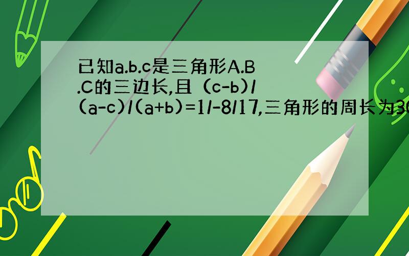 已知a.b.c是三角形A.B.C的三边长,且（c-b)/(a-c)/(a+b)=1/-8/17,三角形的周长为30,求三