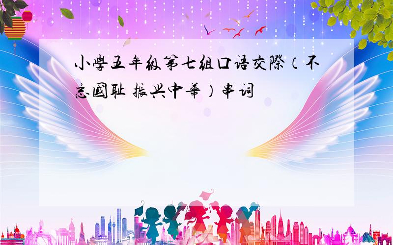 小学五年级第七组口语交际（不忘国耻 振兴中华）串词