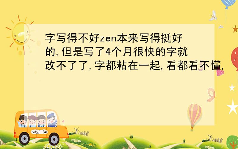 字写得不好zen本来写得挺好的,但是写了4个月很快的字就改不了了,字都粘在一起,看都看不懂,