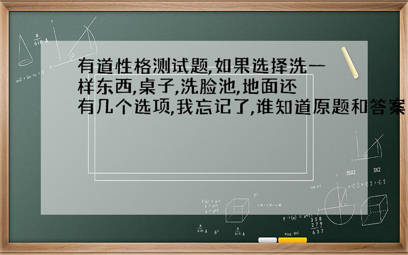 有道性格测试题,如果选择洗一样东西,桌子,洗脸池,地面还有几个选项,我忘记了,谁知道原题和答案发下