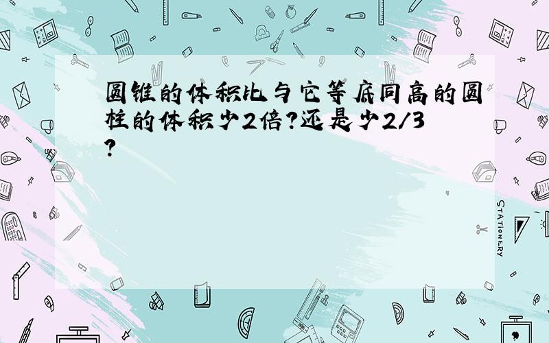 圆锥的体积比与它等底同高的圆柱的体积少2倍?还是少2/3?