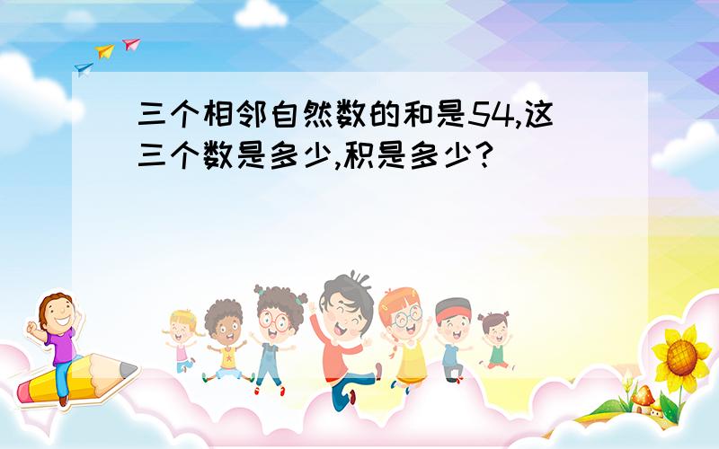 三个相邻自然数的和是54,这三个数是多少,积是多少?