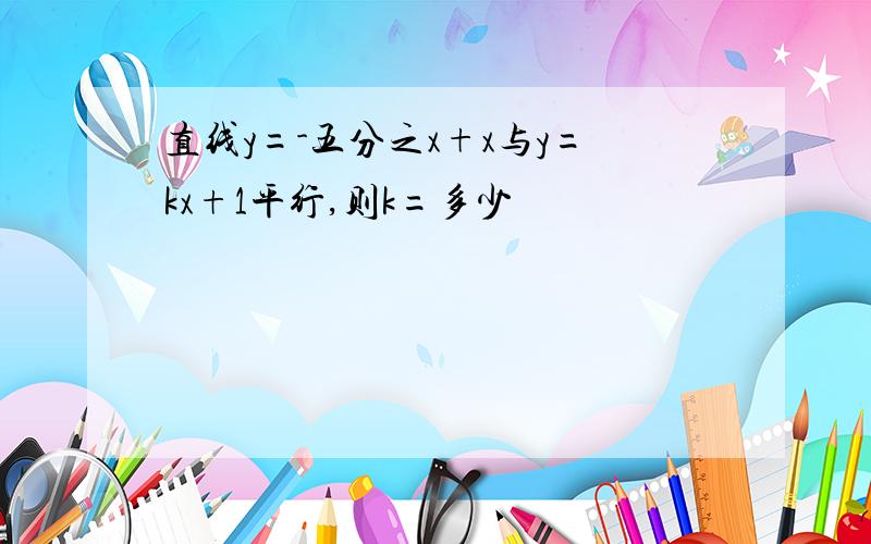 直线y=-五分之x+x与y=kx+1平行,则k=多少