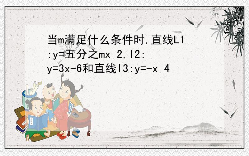 当m满足什么条件时,直线L1:y=五分之mx 2,l2:y=3x-6和直线l3:y=-x 4