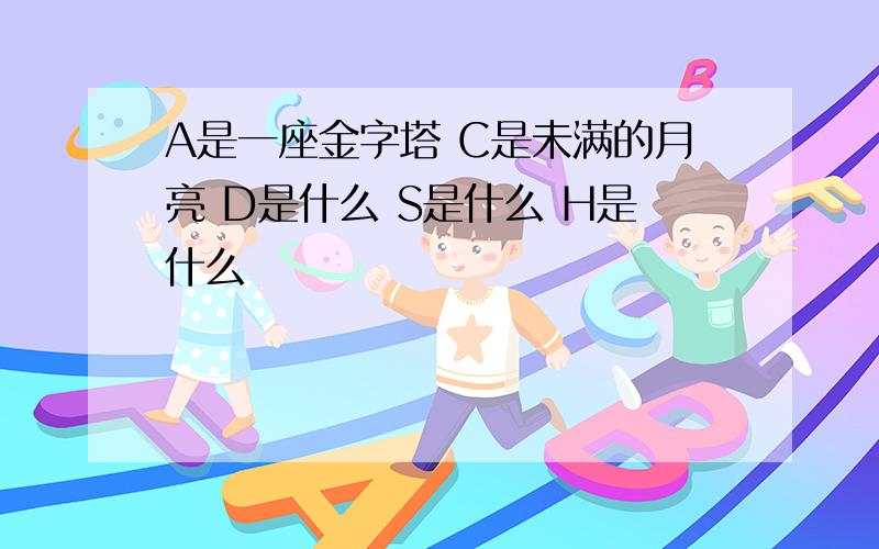 A是一座金字塔 C是未满的月亮 D是什么 S是什么 H是什么