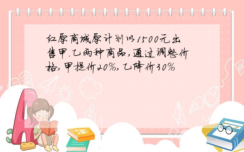 红原商城原计划以1500元出售甲.乙两种商品,通过调整价格,甲提价20%,乙降价30%