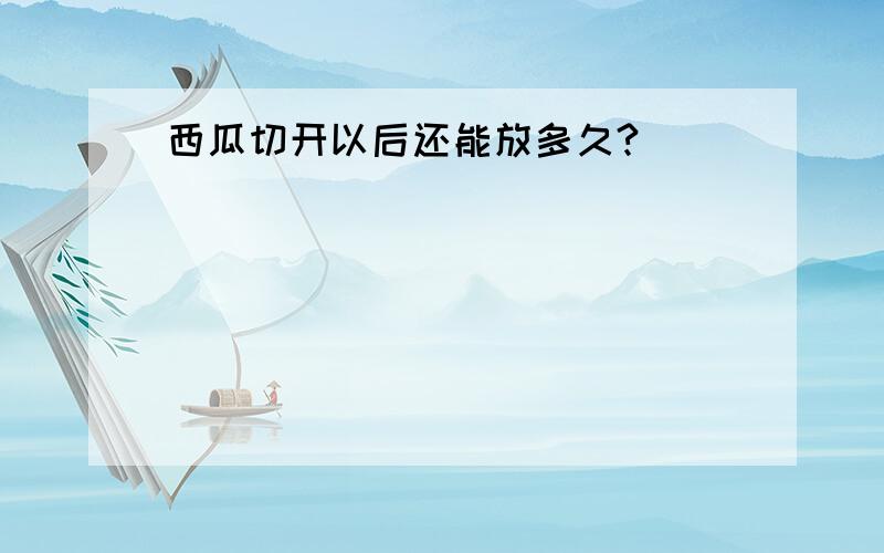 西瓜切开以后还能放多久?