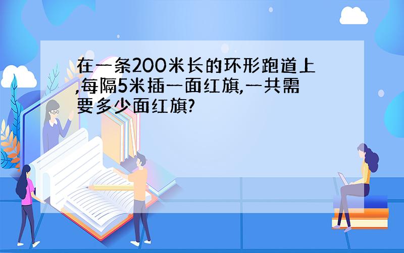 在一条200米长的环形跑道上,每隔5米插一面红旗,一共需要多少面红旗?