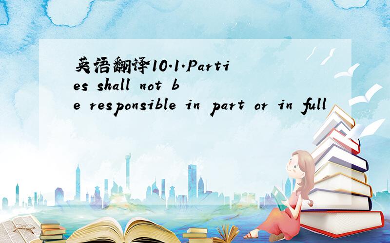 英语翻译10.1.Parties shall not be responsible in part or in full