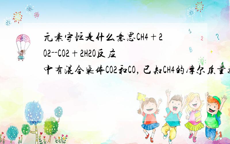 元素守恒是什么意思CH4+2O2--CO2+2H2O反应中有混合气体CO2和CO，已知CH4的摩尔质量为0。7，为什么C