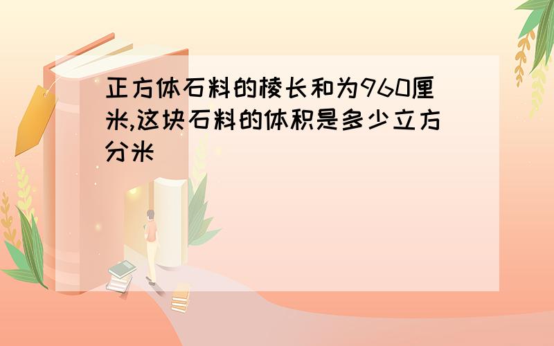 正方体石料的棱长和为960厘米,这块石料的体积是多少立方分米