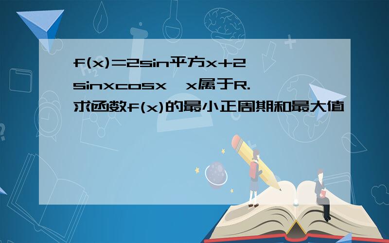 f(x)=2sin平方x+2sinxcosx,x属于R.求函数f(x)的最小正周期和最大值