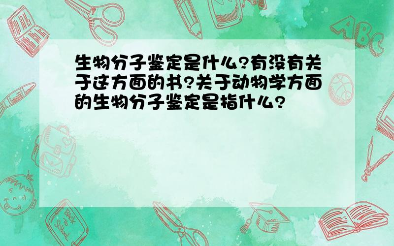 生物分子鉴定是什么?有没有关于这方面的书?关于动物学方面的生物分子鉴定是指什么?