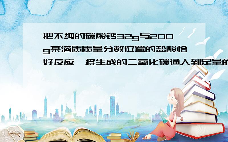 把不纯的碳酸钙32g与200g某溶质质量分数位置的盐酸恰好反应,将生成的二氧化碳通入到足量的澄清石灰水,得到沉淀30g.