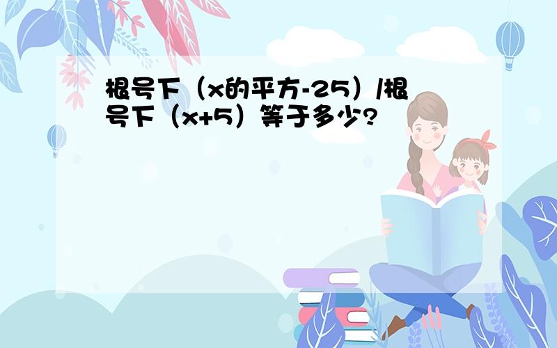 根号下（x的平方-25）/根号下（x+5）等于多少?