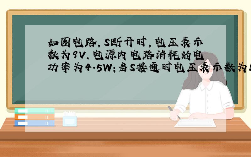 如图电路,S断开时,电压表示数为9V,电源内电路消耗的电功率为4.5W;当S接通时电压表示数为8V,电源内电路消耗的电功