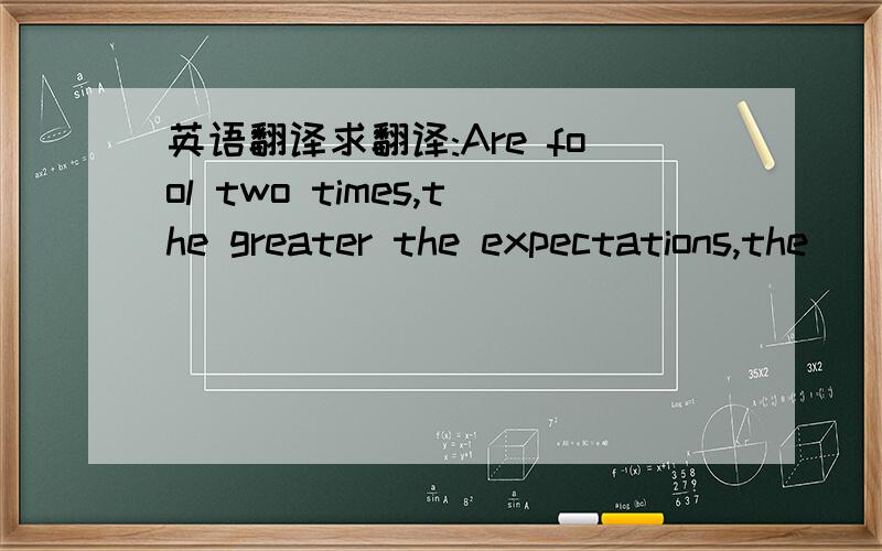 英语翻译求翻译:Are fool two times,the greater the expectations,the