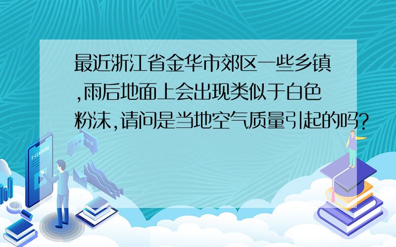 最近浙江省金华市郊区一些乡镇,雨后地面上会出现类似于白色粉沫,请问是当地空气质量引起的吗?