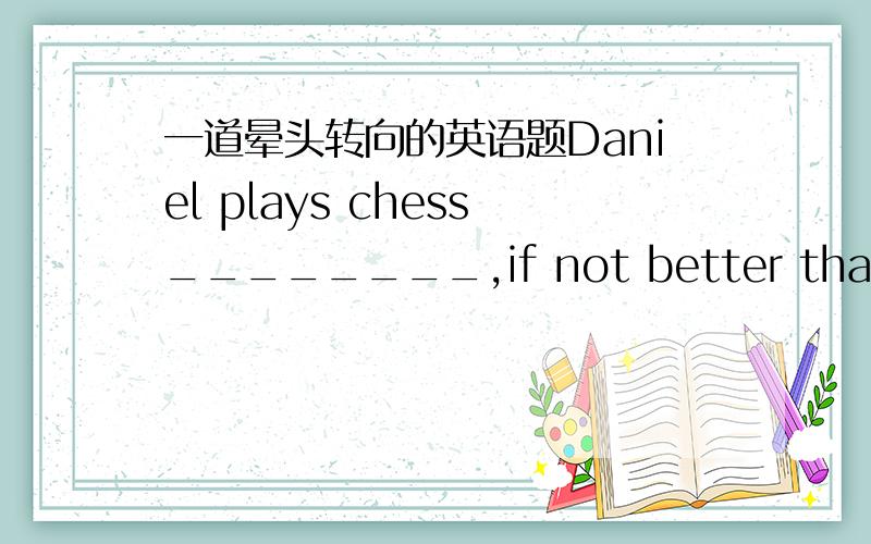 一道晕头转向的英语题Daniel plays chess________,if not better than,Davi