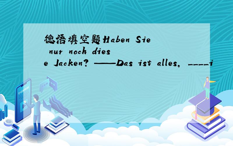 德语填空题Haben Sie nur noch diese Jacken? ——Das ist alles, ____i