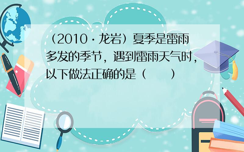 （2010•龙岩）夏季是雷雨多发的季节，遇到雷雨天气时，以下做法正确的是（　　）