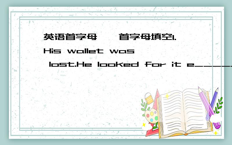 英语首字母一、首字母填空1.His wallet was lost.He looked for it e_______,