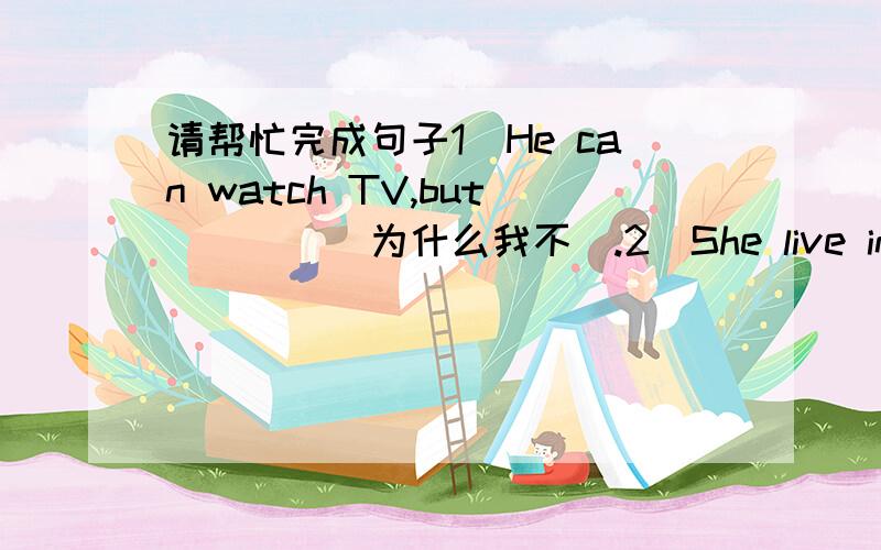 请帮忙完成句子1)He can watch TV,but____(为什么我不).2)She live in the co