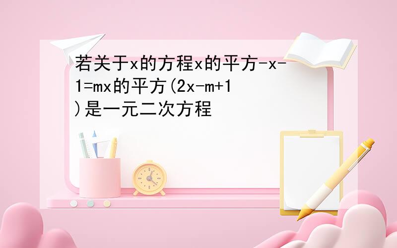 若关于x的方程x的平方-x-1=mx的平方(2x-m+1)是一元二次方程