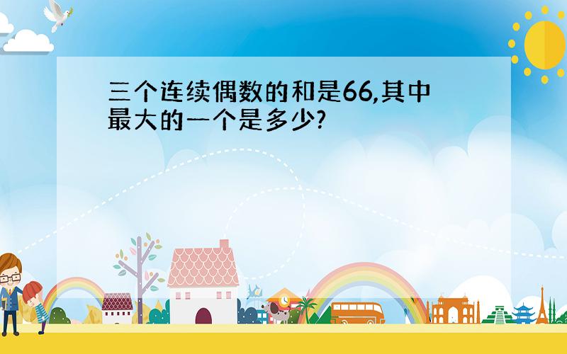 三个连续偶数的和是66,其中最大的一个是多少?